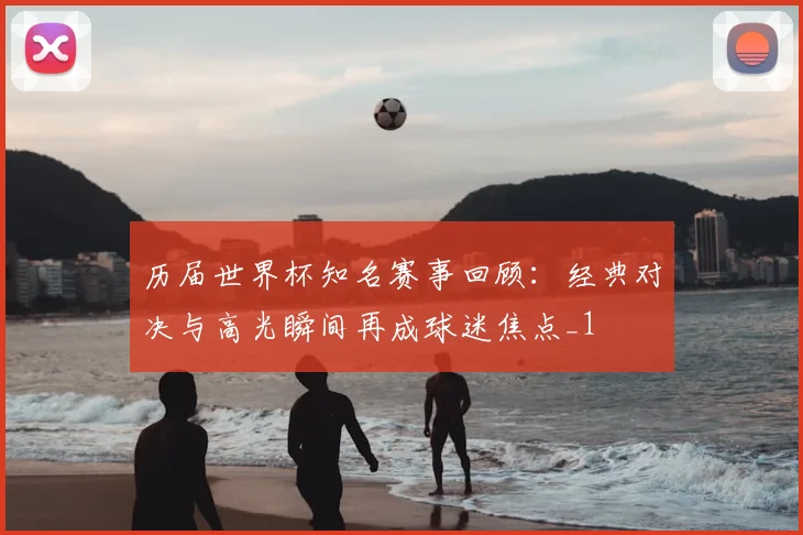历届世界杯知名赛事回顾:经典对决与高光瞬间再成球迷焦点_1