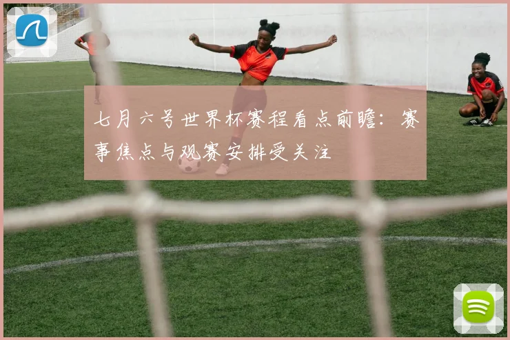 七月六号世界杯赛程看点前瞻:赛事焦点与观赛安排受关注