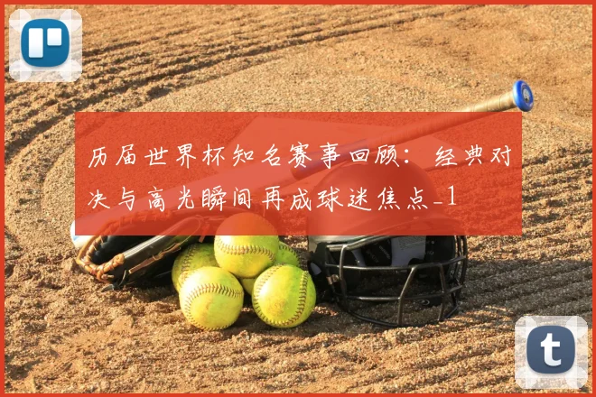 历届世界杯知名赛事回顾:经典对决与高光瞬间再成球迷焦点_1