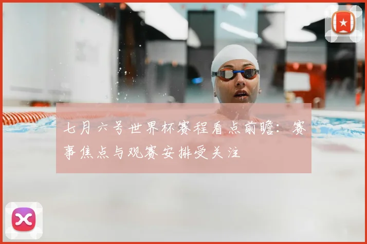 七月六号世界杯赛程看点前瞻:赛事焦点与观赛安排受关注
