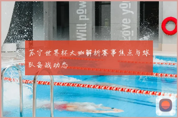 苏宁世界杯大咖解析赛事焦点与球队备战动态
