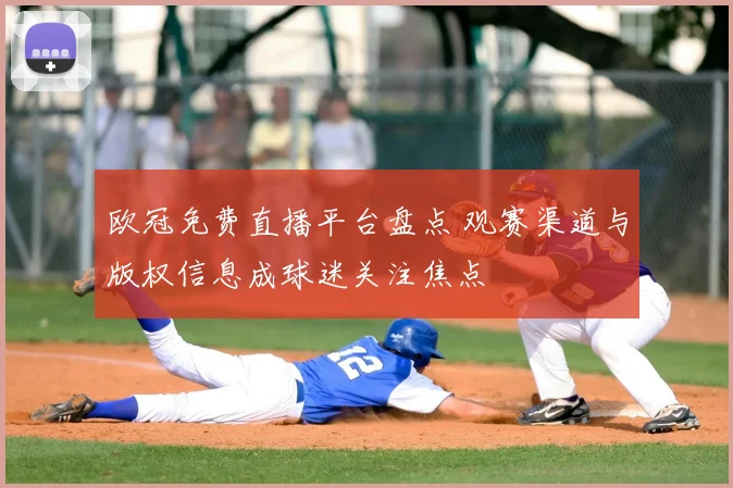 欧冠免费直播平台盘点 观赛渠道与版权信息成球迷关注焦点