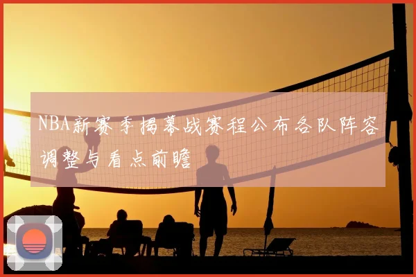 NBA新赛季揭幕战赛程公布各队阵容调整与看点前瞻