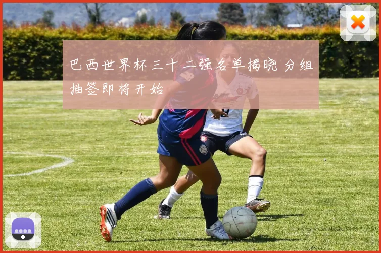 巴西世界杯三十二强名单揭晓 分组抽签即将开始