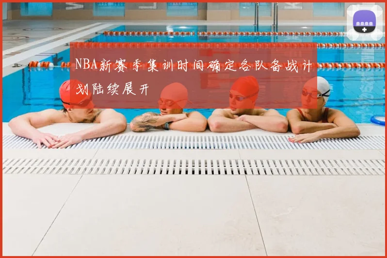 NBA新赛季集训时间确定各队备战计划陆续展开