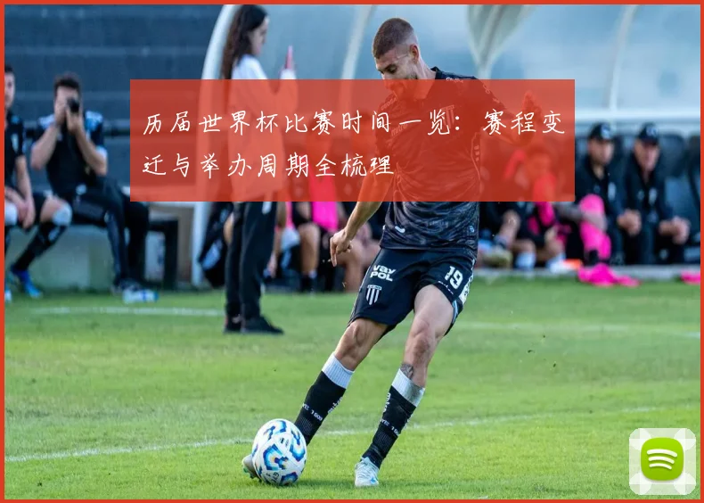 历届世界杯比赛时间一览：赛程变迁与举办周期全梳理