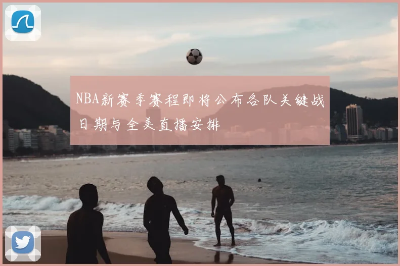 NBA新赛季赛程即将公布各队关键战日期与全美直播安排