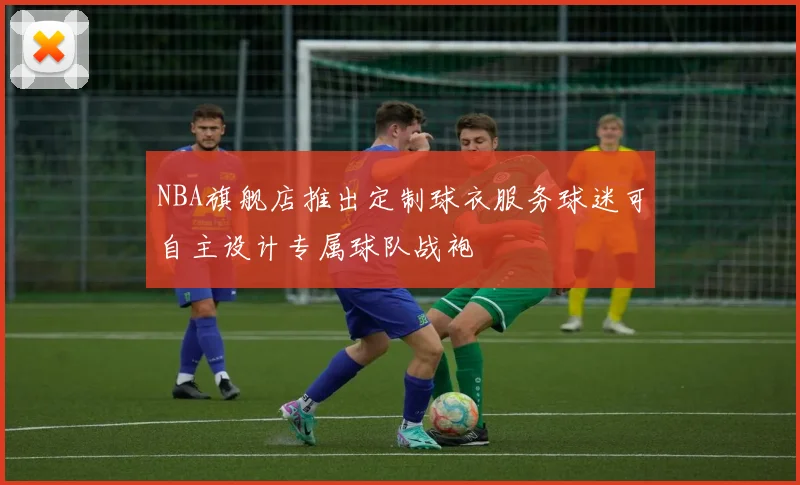 NBA旗舰店推出定制球衣服务球迷可自主设计专属球队战袍