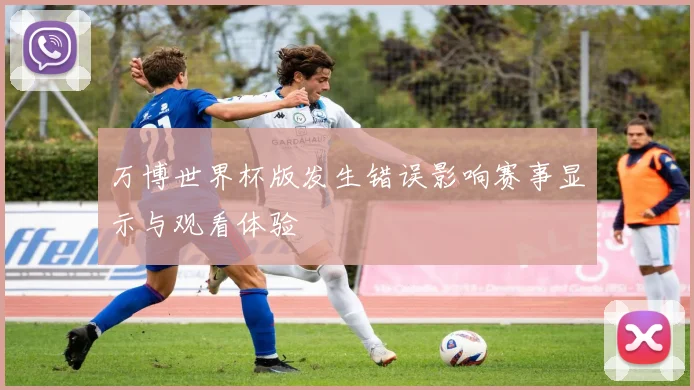 万博世界杯版发生错误影响赛事显示与观看体验