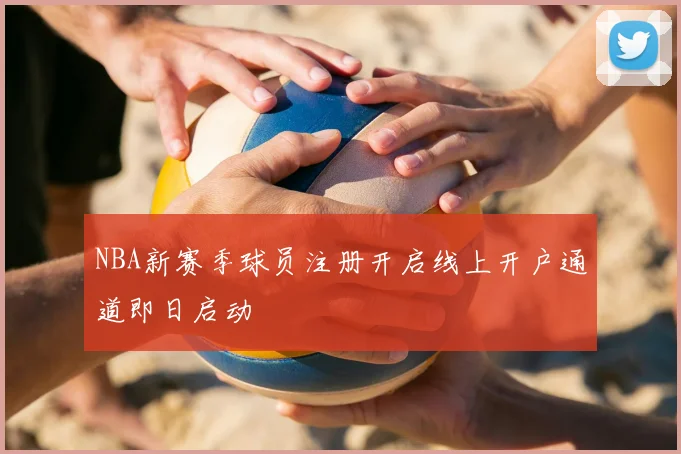 NBA新赛季球员注册开启线上开户通道即日启动