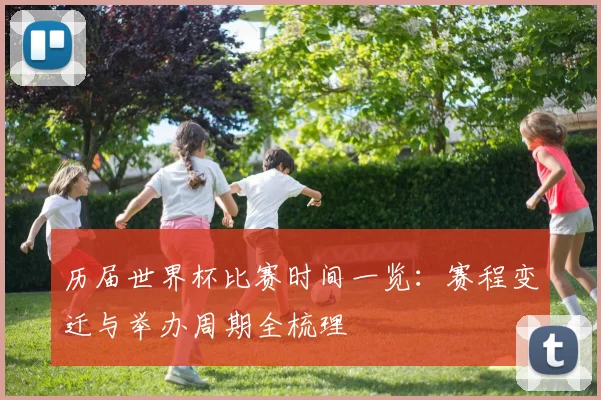 历届世界杯比赛时间一览:赛程变迁与举办周期全梳理