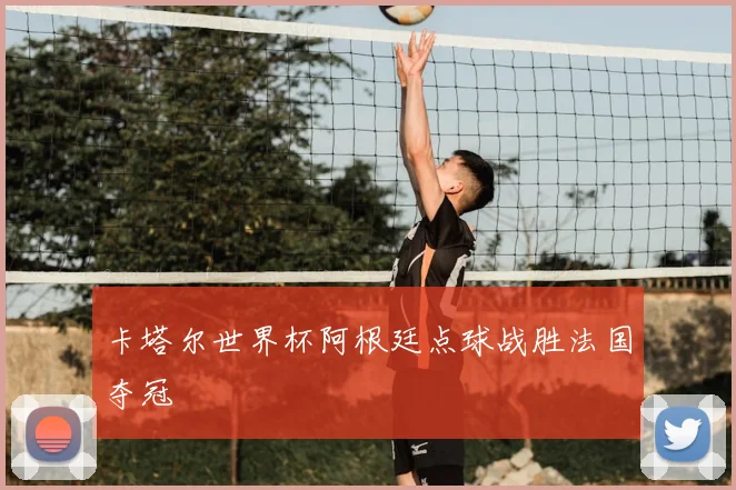 卡塔尔世界杯阿根廷点球战胜法国夺冠