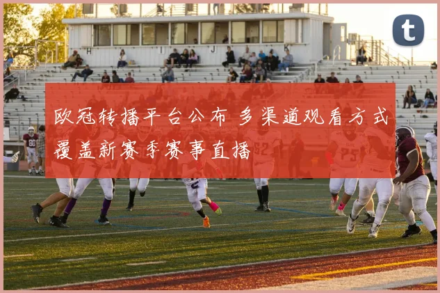 欧冠转播平台公布 多渠道观看方式覆盖新赛季赛事直播