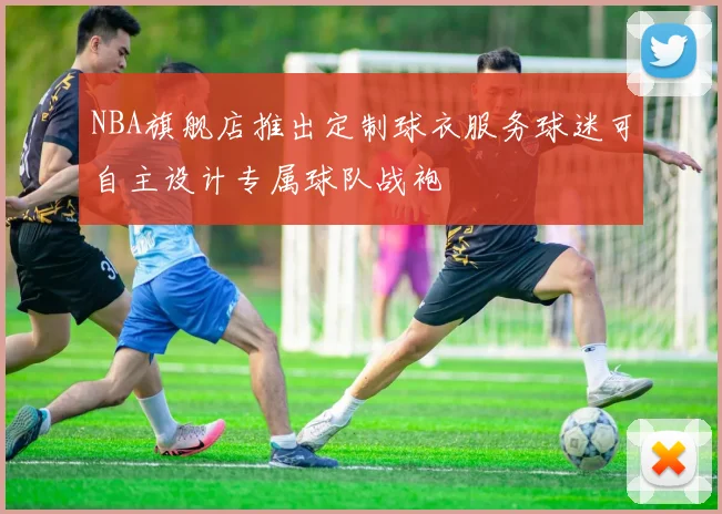 NBA旗舰店推出定制球衣服务球迷可自主设计专属球队战袍