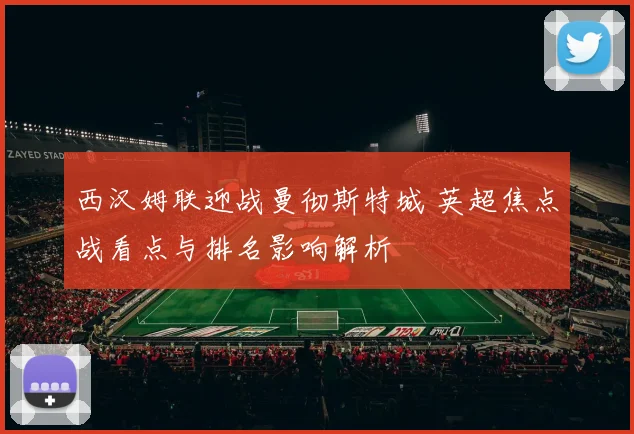 西汉姆联迎战曼彻斯特城 英超焦点战看点与排名影响解析