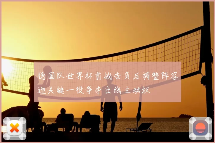 德国队世界杯首战告负后调整阵容迎关键一役争夺出线主动权