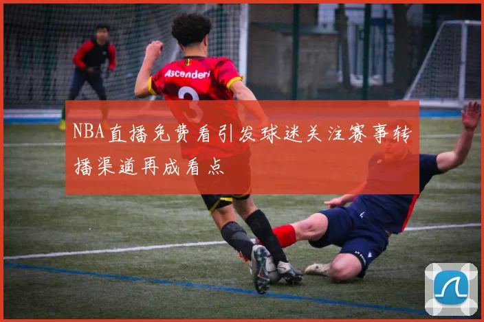 NBA直播免费看引发球迷关注赛事转播渠道再成看点