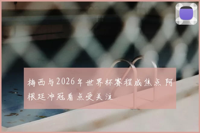 梅西与2026年世界杯赛程成焦点 阿根廷冲冠看点受关注