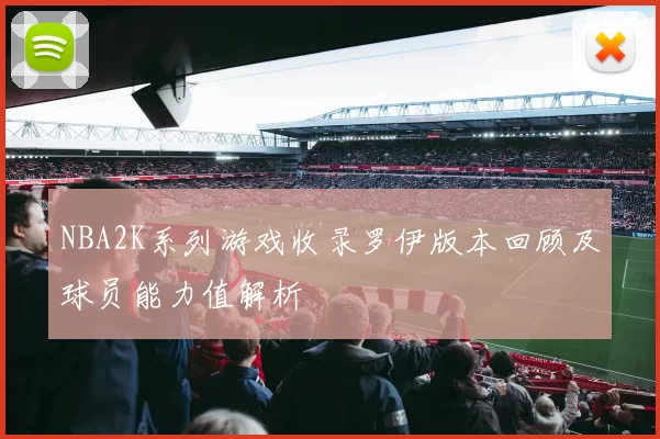 NBA2K系列游戏收录罗伊版本回顾及球员能力值解析