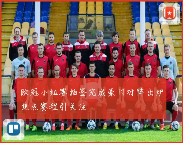 欧冠小组赛抽签完成豪门对阵出炉焦点赛程引关注