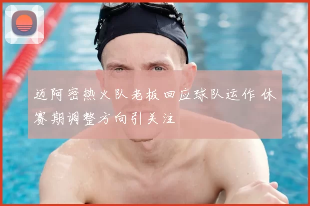 迈阿密热火队老板回应球队运作 休赛期调整方向引关注