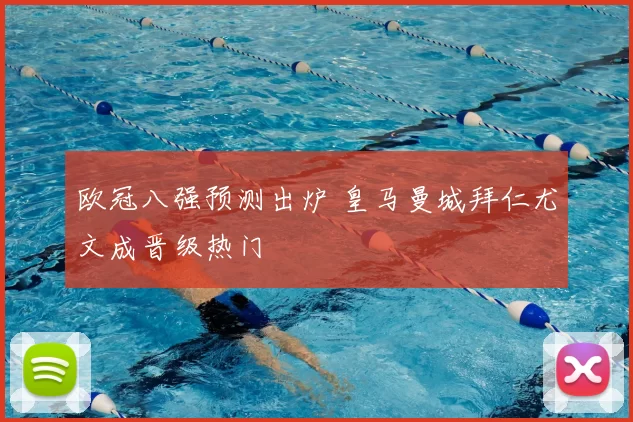 欧冠八强预测出炉 皇马曼城拜仁尤文成晋级热门
