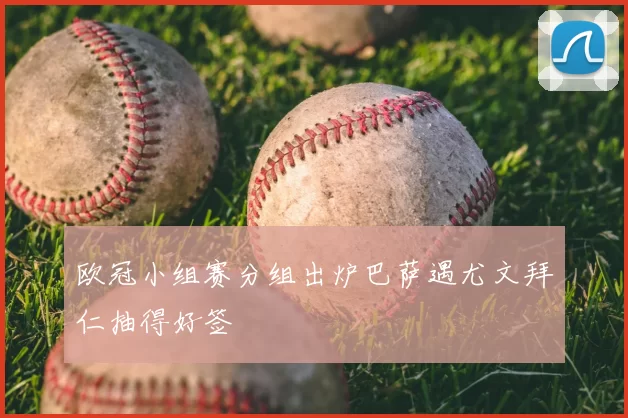 欧冠小组赛分组出炉巴萨遇尤文拜仁抽得好签