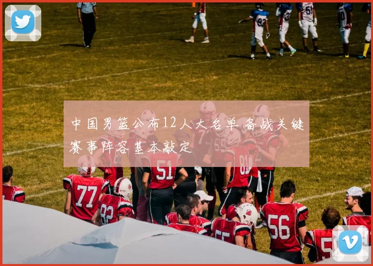 中国男篮公布12人大名单 备战关键赛事阵容基本敲定