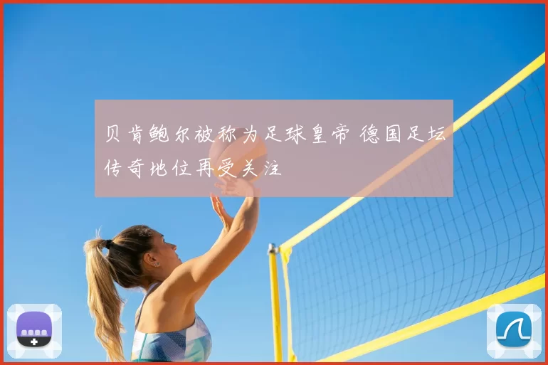 贝肯鲍尔被称为足球皇帝 德国足坛传奇地位再受关注