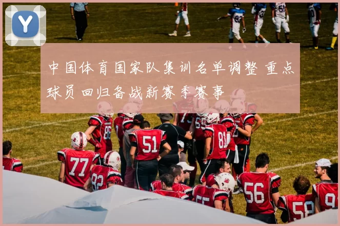中国体育国家队集训名单调整 重点球员回归备战新赛季赛事