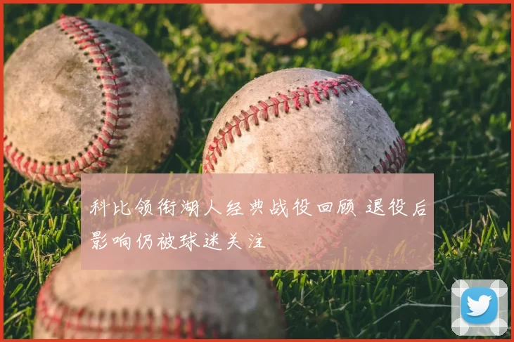 科比领衔湖人经典战役回顾 退役后影响仍被球迷关注