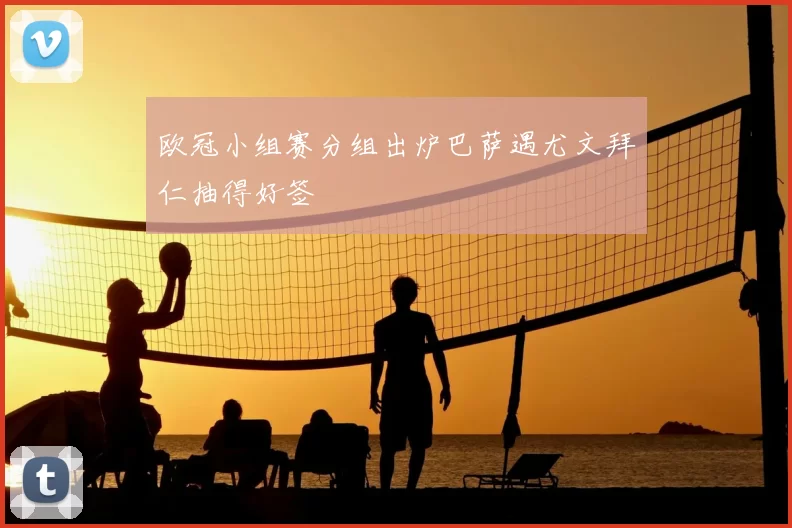 欧冠小组赛分组出炉巴萨遇尤文拜仁抽得好签