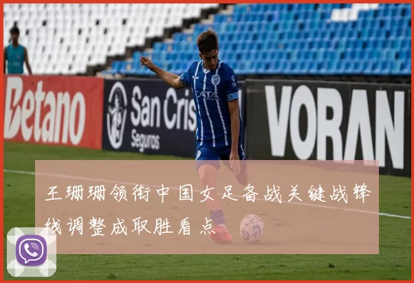 王珊珊领衔中国女足备战关键战锋线调整成取胜看点