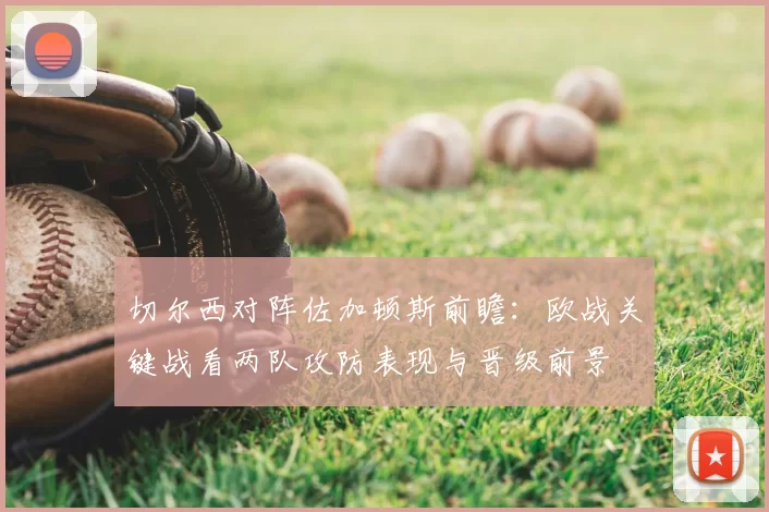 切尔西对阵佐加顿斯前瞻:欧战关键战看两队攻防表现与晋级前景