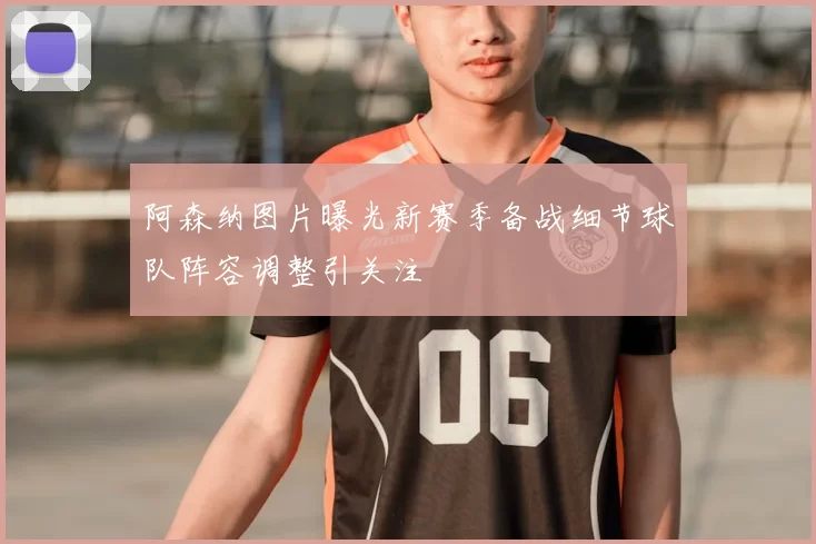 阿森纳图片曝光新赛季备战细节球队阵容调整引关注