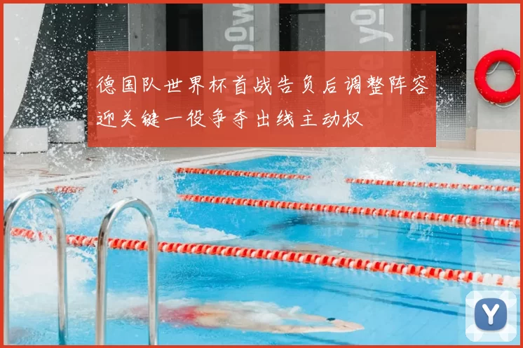 德国队世界杯首战告负后调整阵容迎关键一役争夺出线主动权