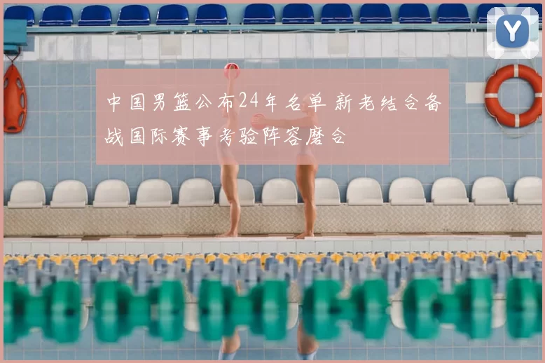 中国男篮公布24年名单 新老结合备战国际赛事考验阵容磨合