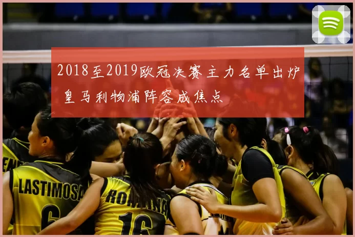 2018至2019欧冠决赛主力名单出炉 皇马利物浦阵容成焦点