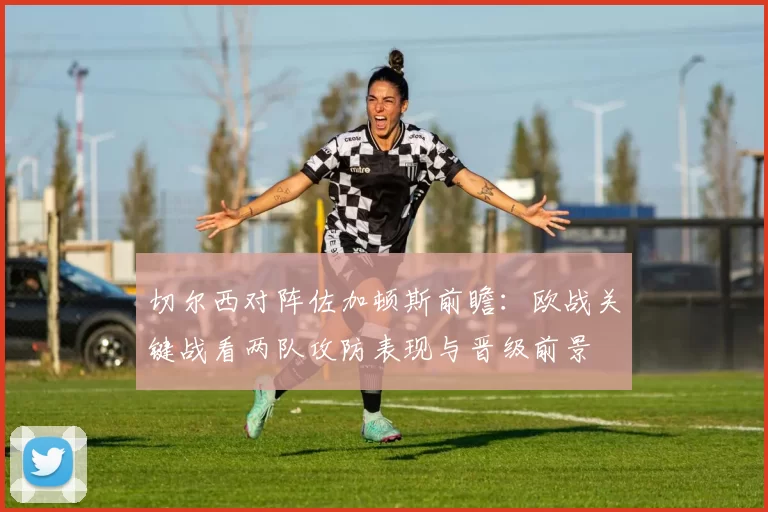 切尔西对阵佐加顿斯前瞻：欧战关键战看两队攻防表现与晋级前景