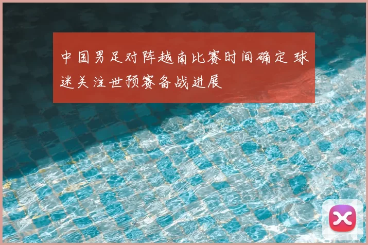 中国男足对阵越南比赛时间确定 球迷关注世预赛备战进展