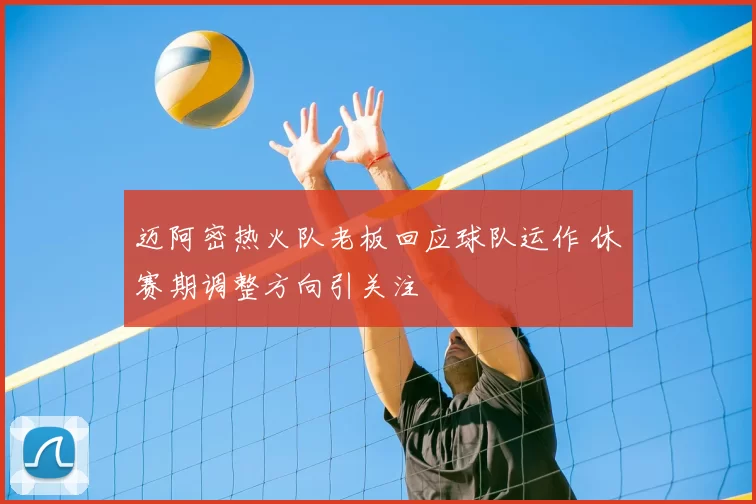 迈阿密热火队老板回应球队运作 休赛期调整方向引关注