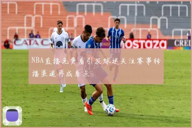NBA直播免费看引发球迷关注赛事转播渠道再成看点