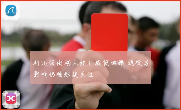 科比领衔湖人经典战役回顾 退役后影响仍被球迷关注