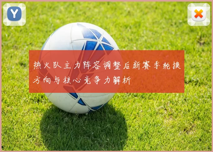 热火队主力阵容调整后新赛季轮换方向与核心竞争力解析