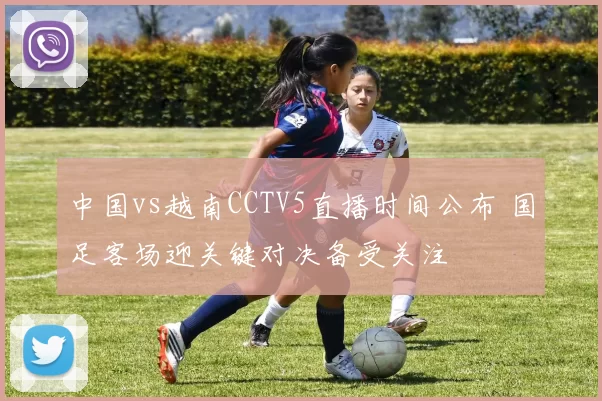 中国vs越南CCTV5直播时间公布 国足客场迎关键对决备受关注