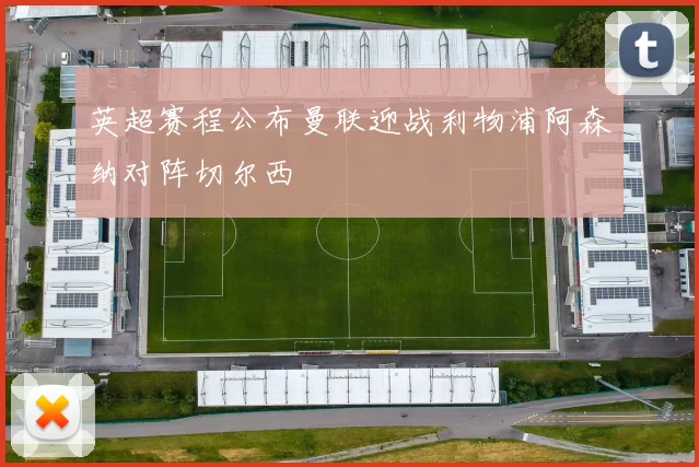 英超赛程公布曼联迎战利物浦阿森纳对阵切尔西
