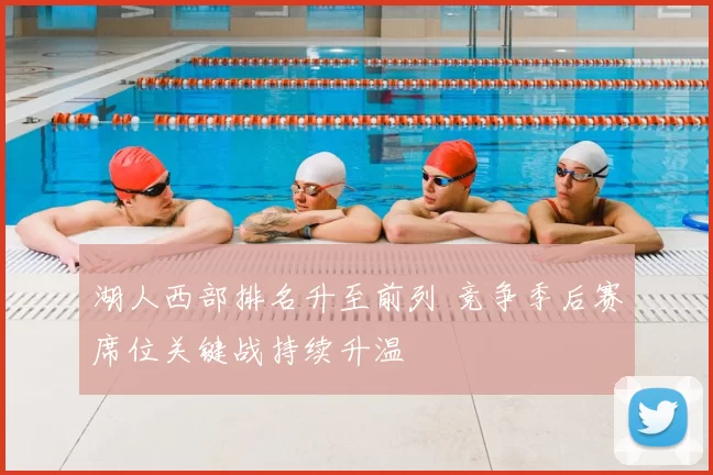 湖人西部排名升至前列 竞争季后赛席位关键战持续升温